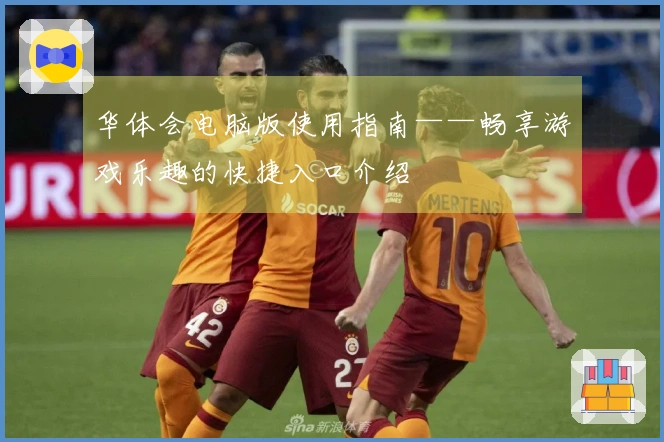 华体会电脑版使用指南——畅享游戏乐趣的快捷入口介绍