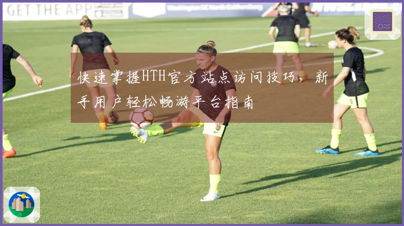 快速掌握HTH官方站点访问技巧，新手用户轻松畅游平台指南