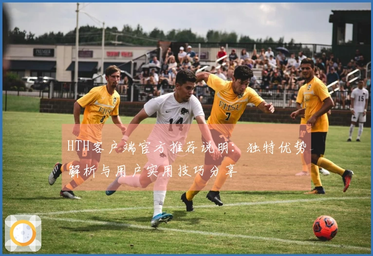 HTH客户端官方推荐说明：独特优势解析与用户实用技巧分享