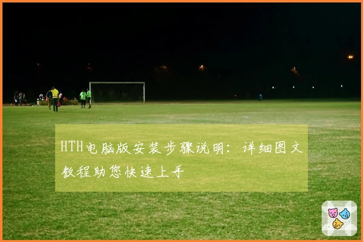HTH电脑版安装步骤说明：详细图文教程助您快速上手