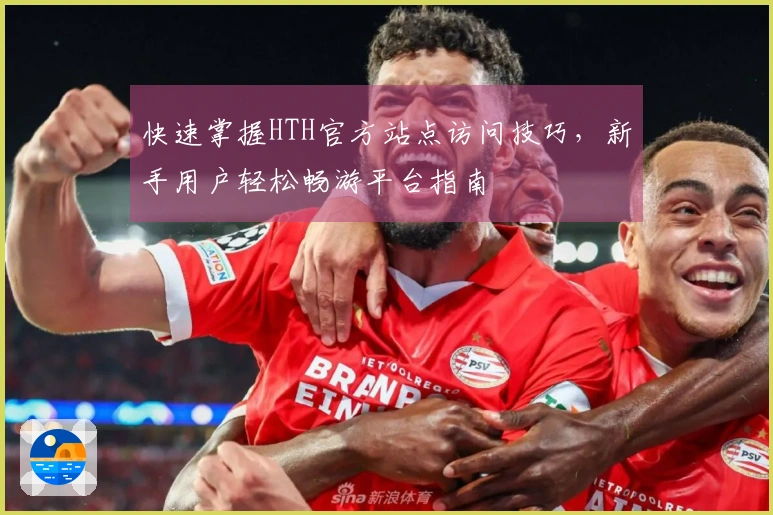 快速掌握HTH官方站点访问技巧，新手用户轻松畅游平台指南