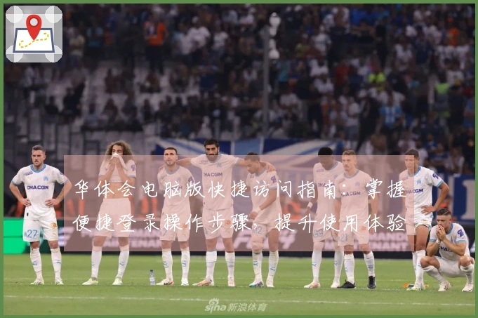 华体会电脑版快捷访问指南:掌握便捷登录操作步骤,提升使用体验