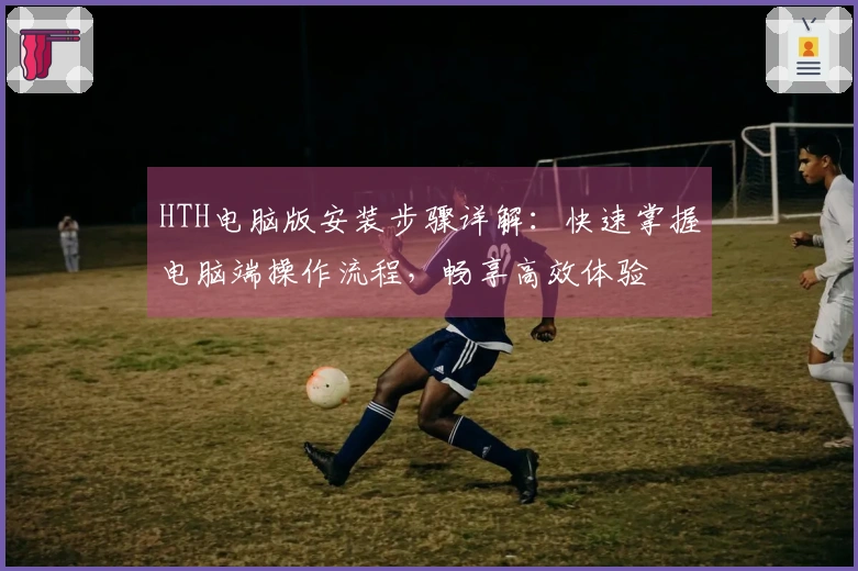 HTH电脑版安装步骤详解：快速掌握电脑端操作流程，畅享高效体验