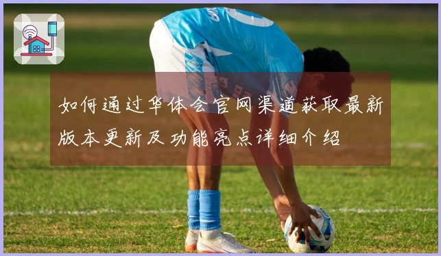 如何通过华体会官网渠道获取最新版本更新及功能亮点详细介绍