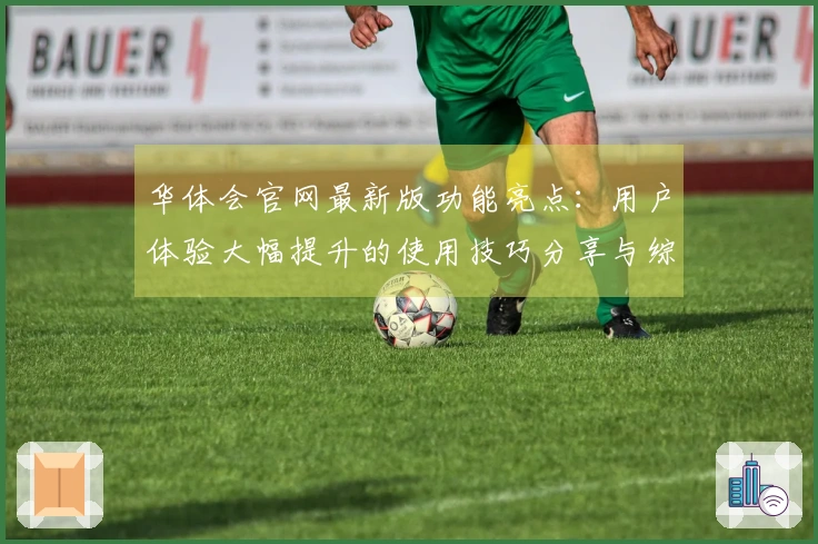 华体会官网最新版功能亮点:用户体验大幅提升的使用技巧分享与综合评测分析