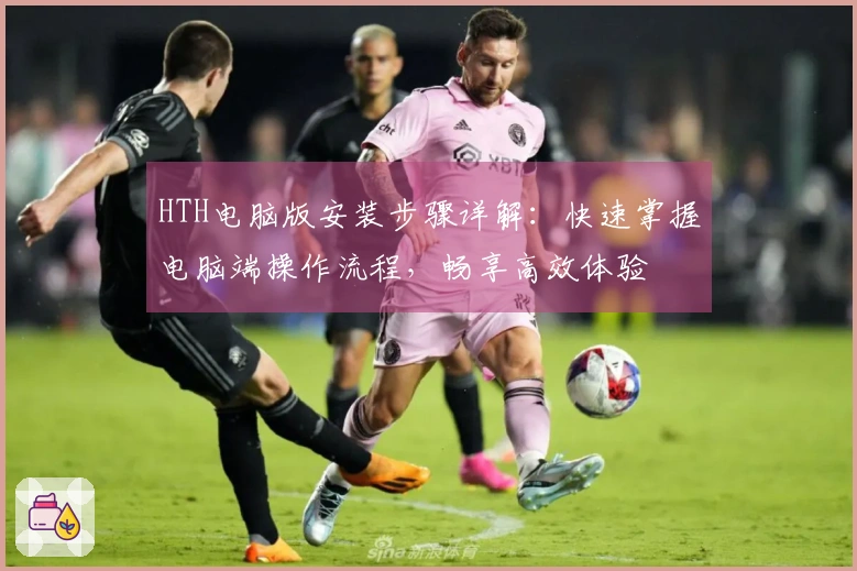 HTH电脑版安装步骤详解：快速掌握电脑端操作流程，畅享高效体验