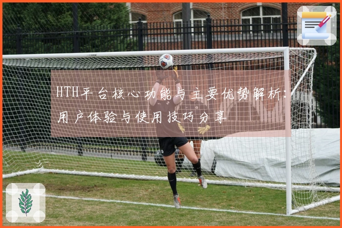 HTH平台核心功能与主要优势解析：用户体验与使用技巧分享