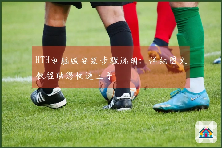 HTH电脑版安装步骤说明:详细图文教程助您快速上手
