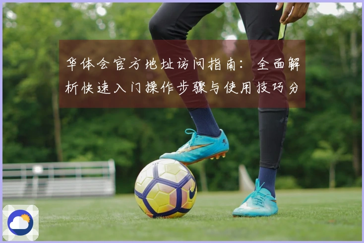 华体会官方地址访问指南：全面解析快速入门操作步骤与使用技巧分享