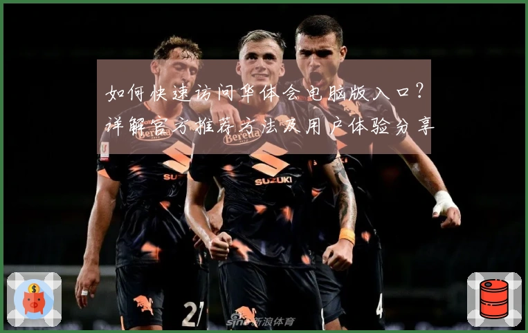 如何快速访问华体会电脑版入口？详解官方推荐方法及用户体验分享