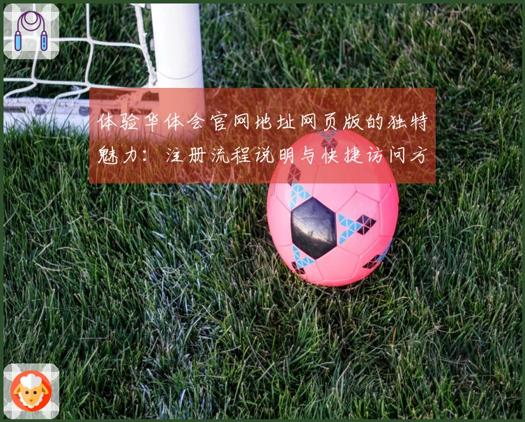 体验华体会官网地址网页版的独特魅力:注册流程说明与快捷访问方式指南