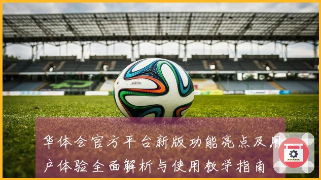 华体会官方平台新版功能亮点及用户体验全面解析与使用教学指南