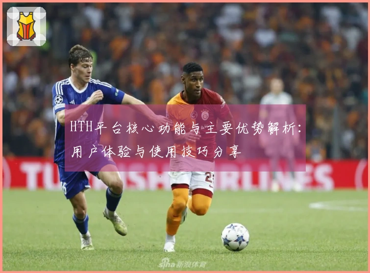 HTH平台核心功能与主要优势解析：用户体验与使用技巧分享