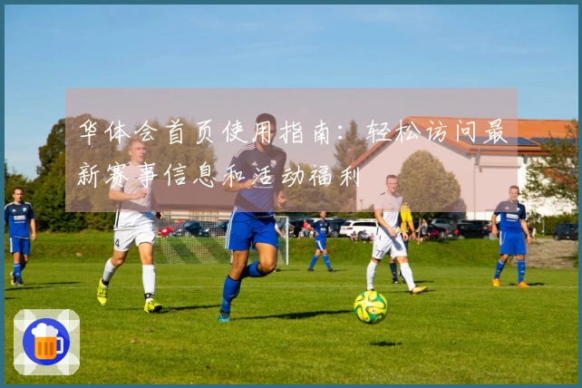 华体会首页使用指南:轻松访问最新赛事信息和活动福利