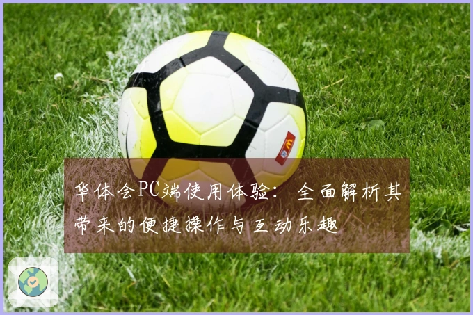 华体会PC端使用体验：全面解析其带来的便捷操作与互动乐趣