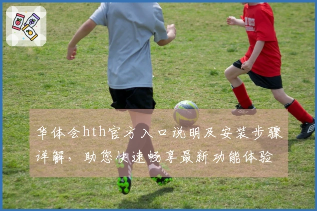 华体会hth官方入口说明及安装步骤详解，助您快速畅享最新功能体验