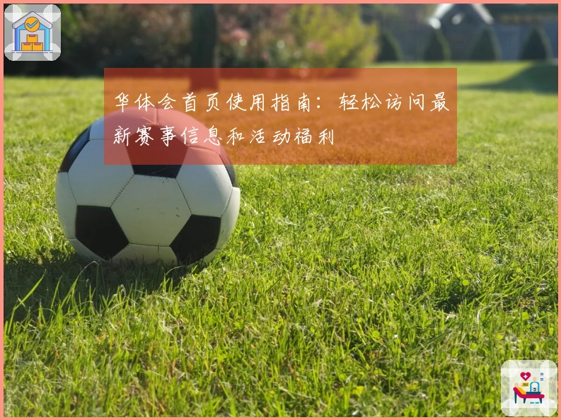 华体会首页使用指南：轻松访问最新赛事信息和活动福利