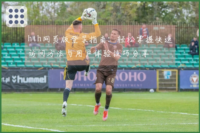 hth网页版登录指南：轻松掌握快速访问方法与用户体验技巧分享